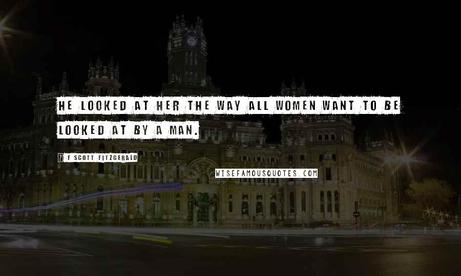 F Scott Fitzgerald Quotes: He looked at her the way all women want to be looked at by a man.