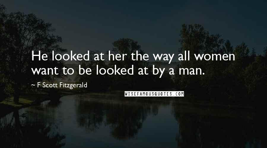 F Scott Fitzgerald Quotes: He looked at her the way all women want to be looked at by a man.