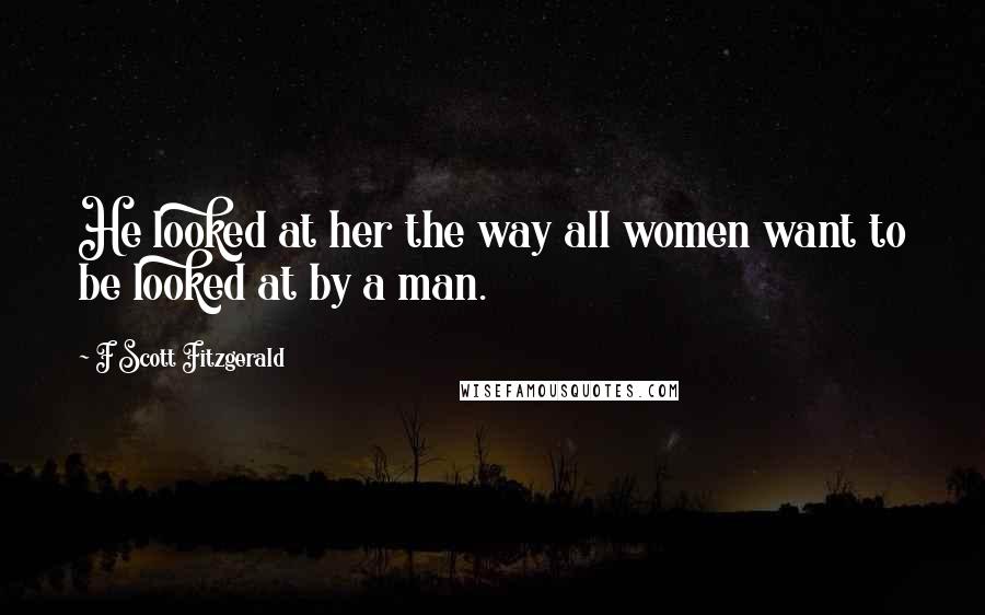 F Scott Fitzgerald Quotes: He looked at her the way all women want to be looked at by a man.