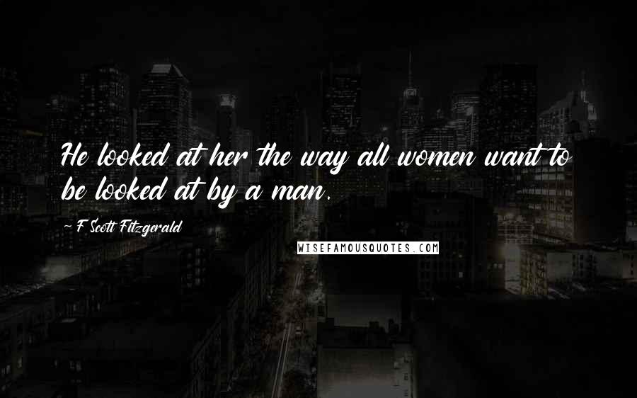 F Scott Fitzgerald Quotes: He looked at her the way all women want to be looked at by a man.