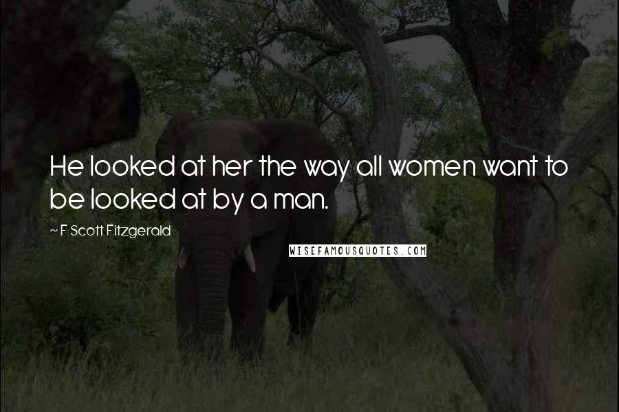 F Scott Fitzgerald Quotes: He looked at her the way all women want to be looked at by a man.