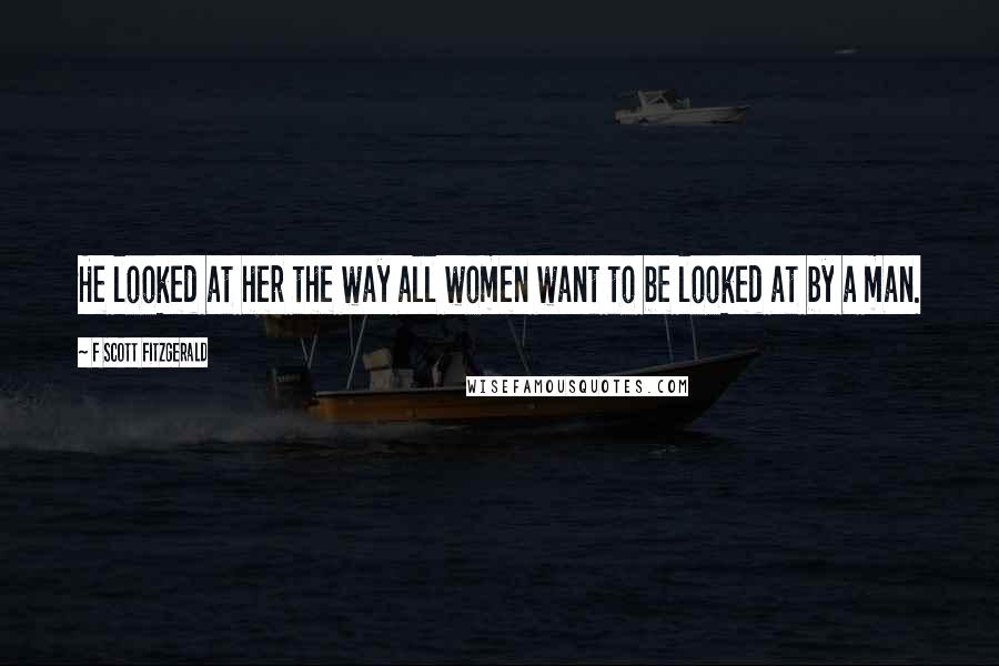 F Scott Fitzgerald Quotes: He looked at her the way all women want to be looked at by a man.