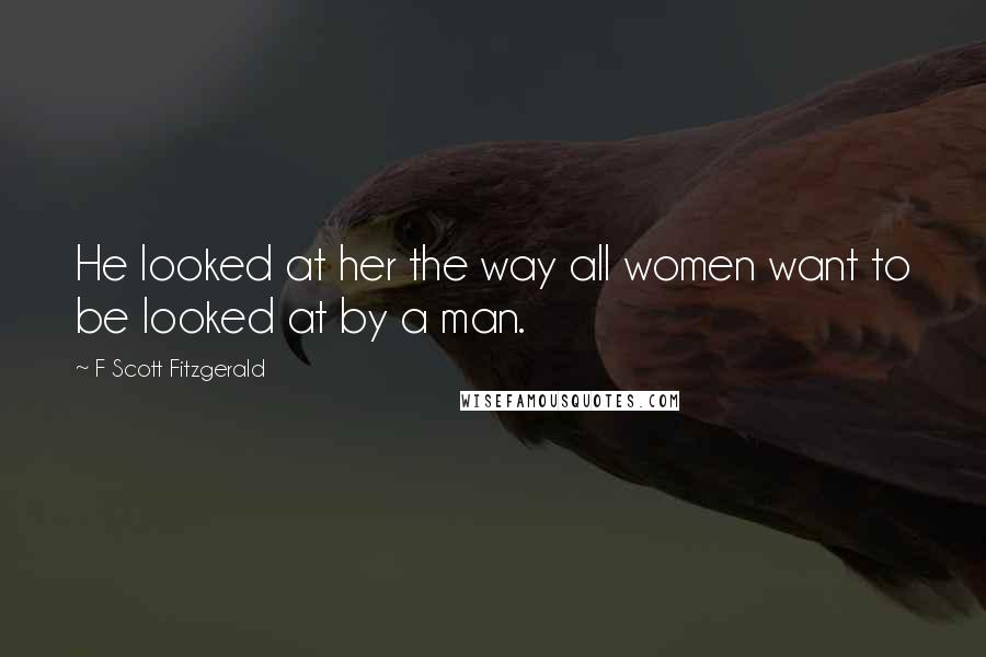 F Scott Fitzgerald Quotes: He looked at her the way all women want to be looked at by a man.