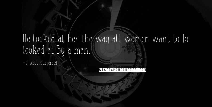 F Scott Fitzgerald Quotes: He looked at her the way all women want to be looked at by a man.