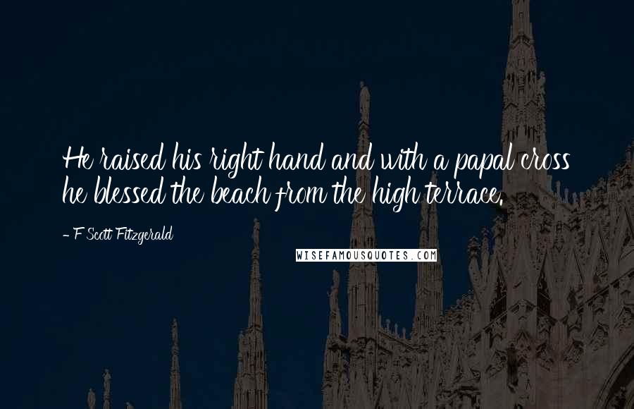 F Scott Fitzgerald Quotes: He raised his right hand and with a papal cross he blessed the beach from the high terrace.