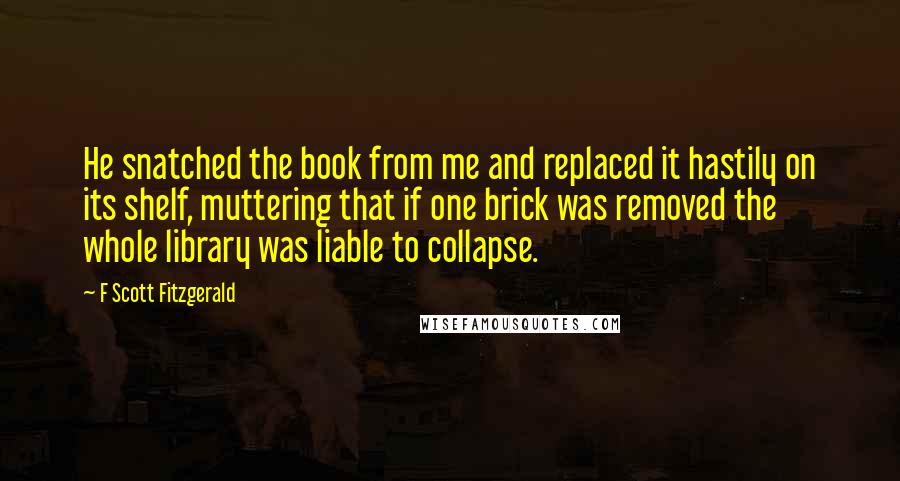 F Scott Fitzgerald Quotes: He snatched the book from me and replaced it hastily on its shelf, muttering that if one brick was removed the whole library was liable to collapse.