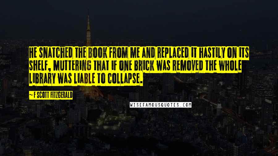 F Scott Fitzgerald Quotes: He snatched the book from me and replaced it hastily on its shelf, muttering that if one brick was removed the whole library was liable to collapse.