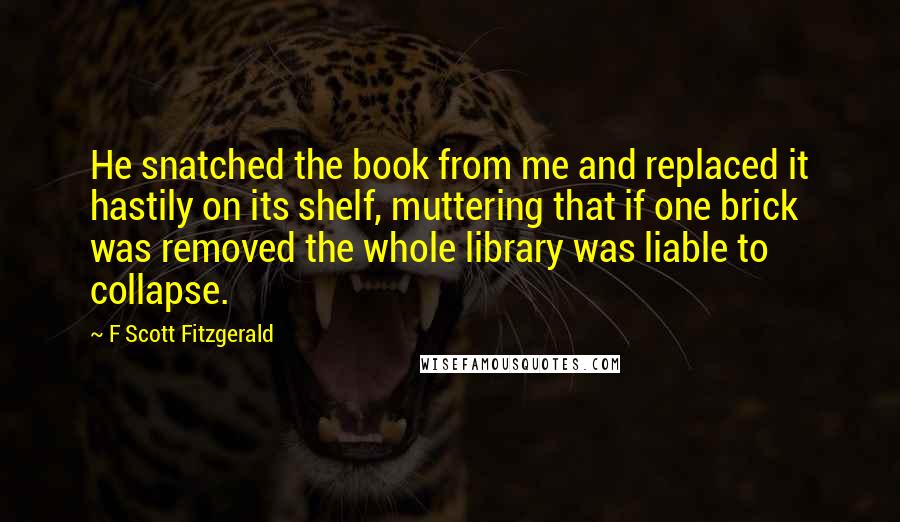 F Scott Fitzgerald Quotes: He snatched the book from me and replaced it hastily on its shelf, muttering that if one brick was removed the whole library was liable to collapse.