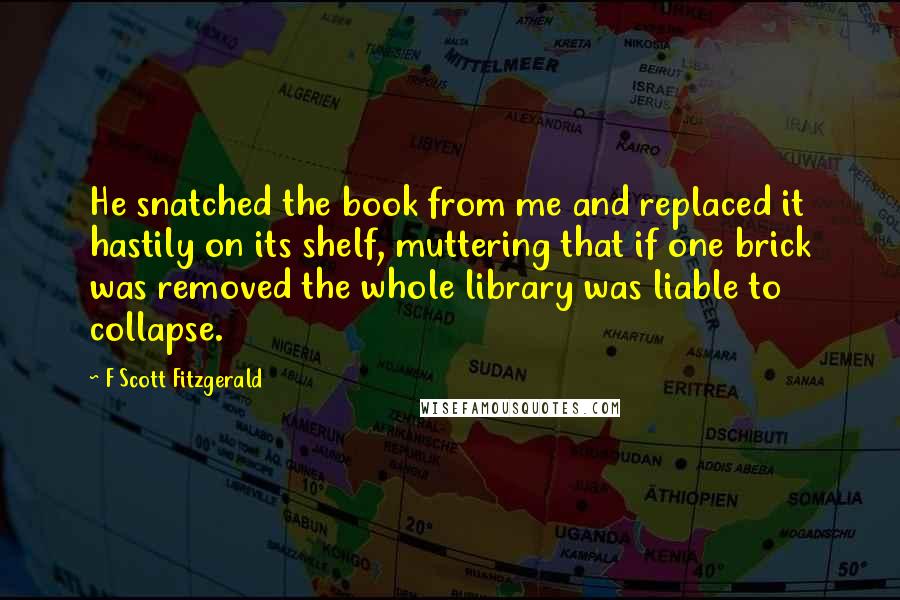 F Scott Fitzgerald Quotes: He snatched the book from me and replaced it hastily on its shelf, muttering that if one brick was removed the whole library was liable to collapse.