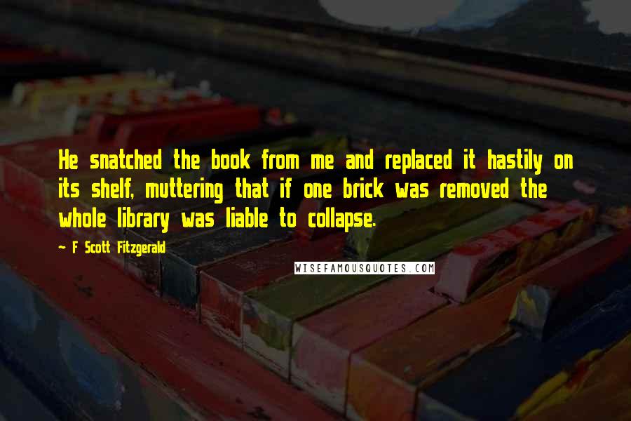 F Scott Fitzgerald Quotes: He snatched the book from me and replaced it hastily on its shelf, muttering that if one brick was removed the whole library was liable to collapse.