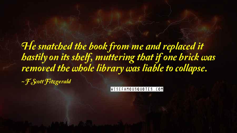 F Scott Fitzgerald Quotes: He snatched the book from me and replaced it hastily on its shelf, muttering that if one brick was removed the whole library was liable to collapse.