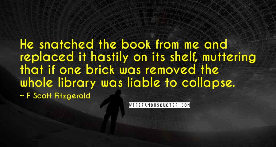 F Scott Fitzgerald Quotes: He snatched the book from me and replaced it hastily on its shelf, muttering that if one brick was removed the whole library was liable to collapse.