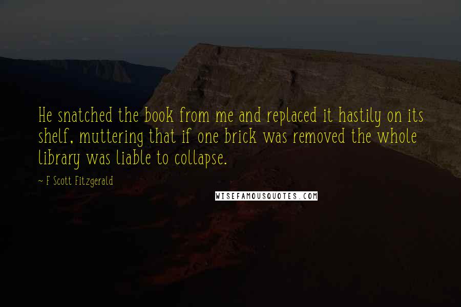 F Scott Fitzgerald Quotes: He snatched the book from me and replaced it hastily on its shelf, muttering that if one brick was removed the whole library was liable to collapse.