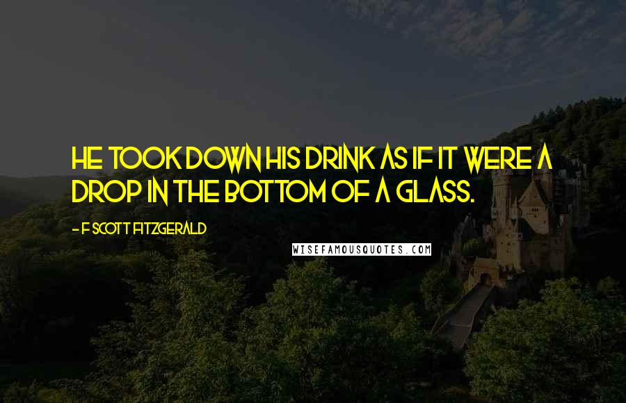 F Scott Fitzgerald Quotes: He took down his drink as if it were a drop in the bottom of a glass.