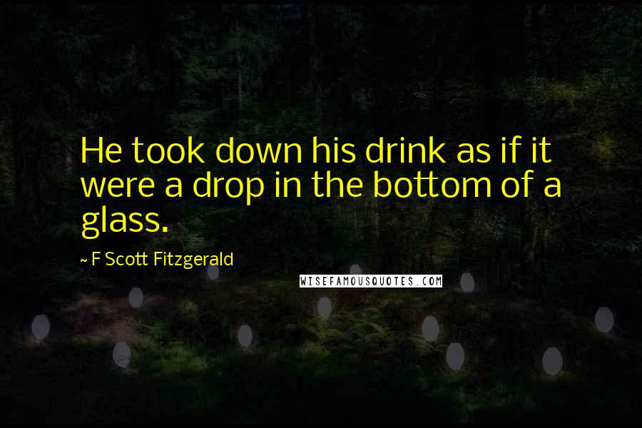 F Scott Fitzgerald Quotes: He took down his drink as if it were a drop in the bottom of a glass.