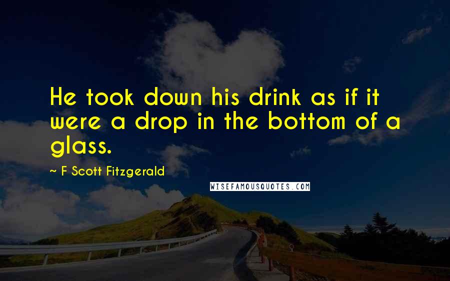 F Scott Fitzgerald Quotes: He took down his drink as if it were a drop in the bottom of a glass.