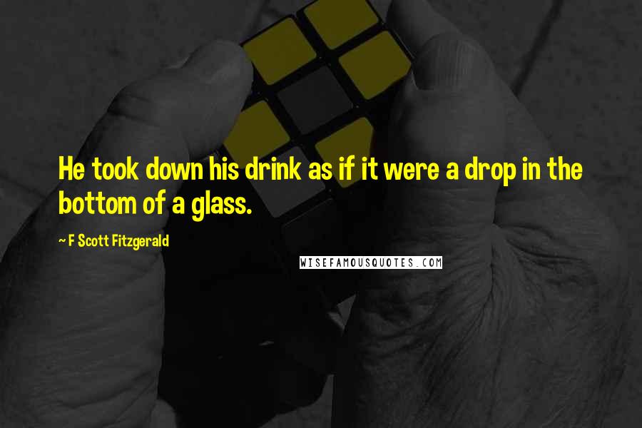 F Scott Fitzgerald Quotes: He took down his drink as if it were a drop in the bottom of a glass.