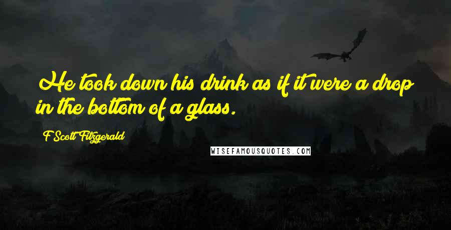 F Scott Fitzgerald Quotes: He took down his drink as if it were a drop in the bottom of a glass.