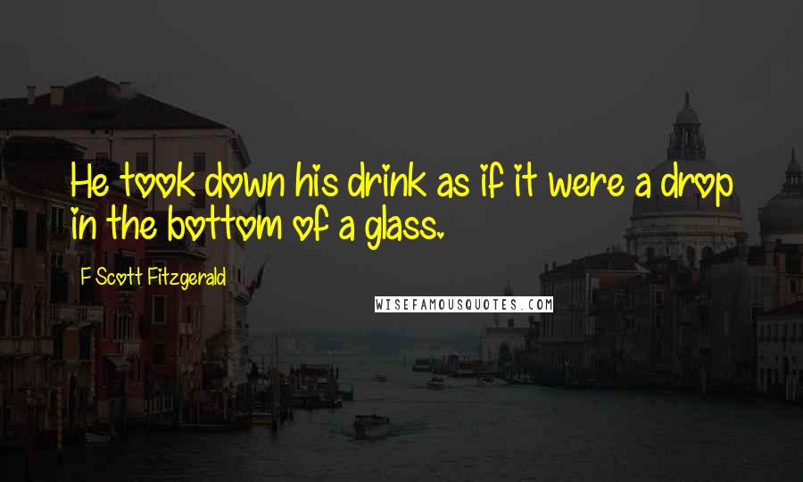 F Scott Fitzgerald Quotes: He took down his drink as if it were a drop in the bottom of a glass.