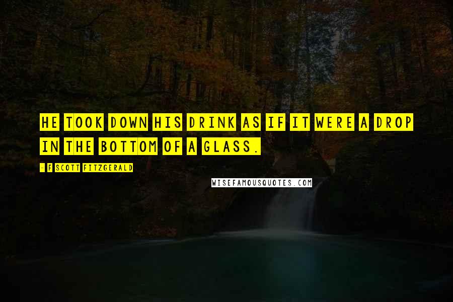 F Scott Fitzgerald Quotes: He took down his drink as if it were a drop in the bottom of a glass.