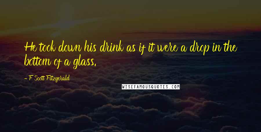 F Scott Fitzgerald Quotes: He took down his drink as if it were a drop in the bottom of a glass.