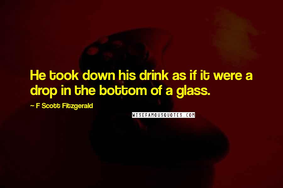 F Scott Fitzgerald Quotes: He took down his drink as if it were a drop in the bottom of a glass.