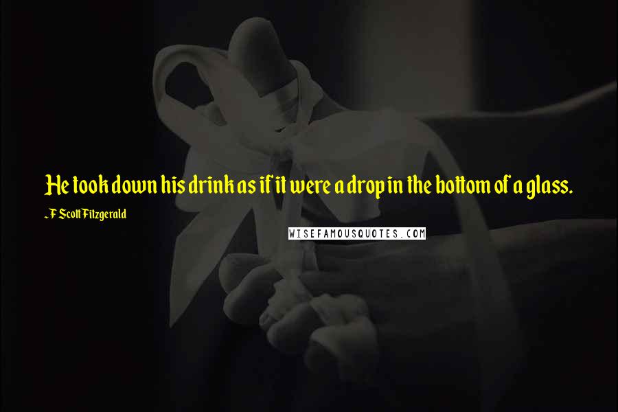 F Scott Fitzgerald Quotes: He took down his drink as if it were a drop in the bottom of a glass.