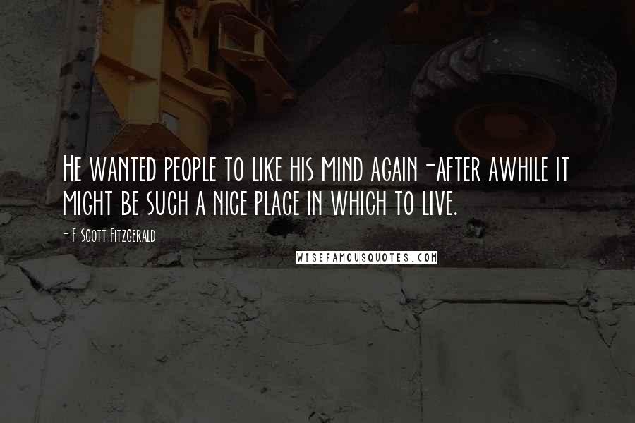 F Scott Fitzgerald Quotes: He wanted people to like his mind again-after awhile it might be such a nice place in which to live.