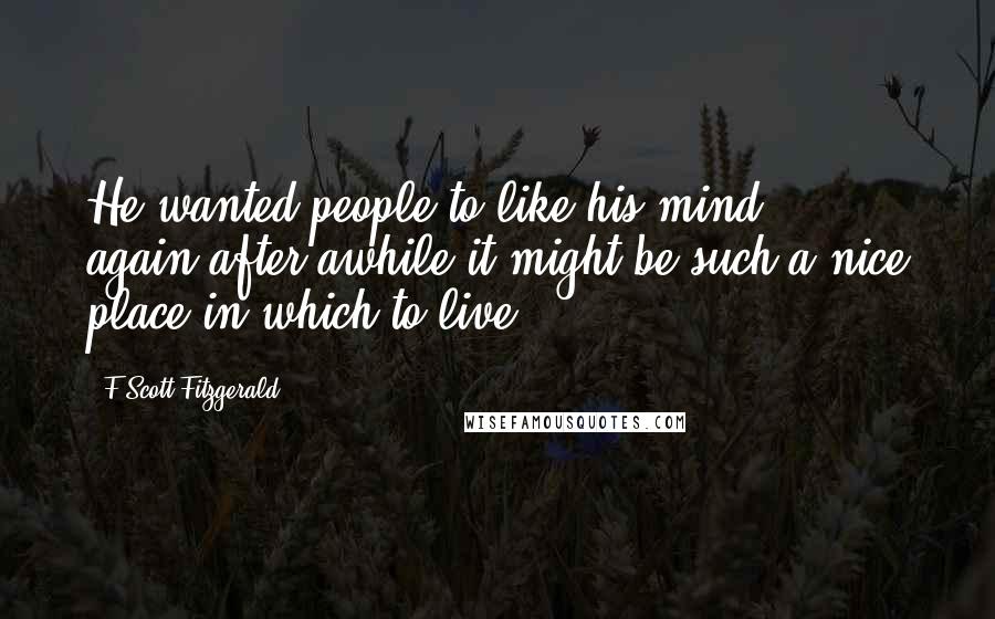 F Scott Fitzgerald Quotes: He wanted people to like his mind again-after awhile it might be such a nice place in which to live.