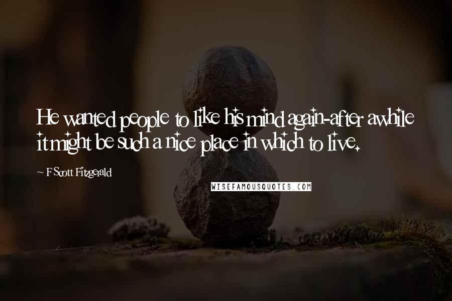 F Scott Fitzgerald Quotes: He wanted people to like his mind again-after awhile it might be such a nice place in which to live.