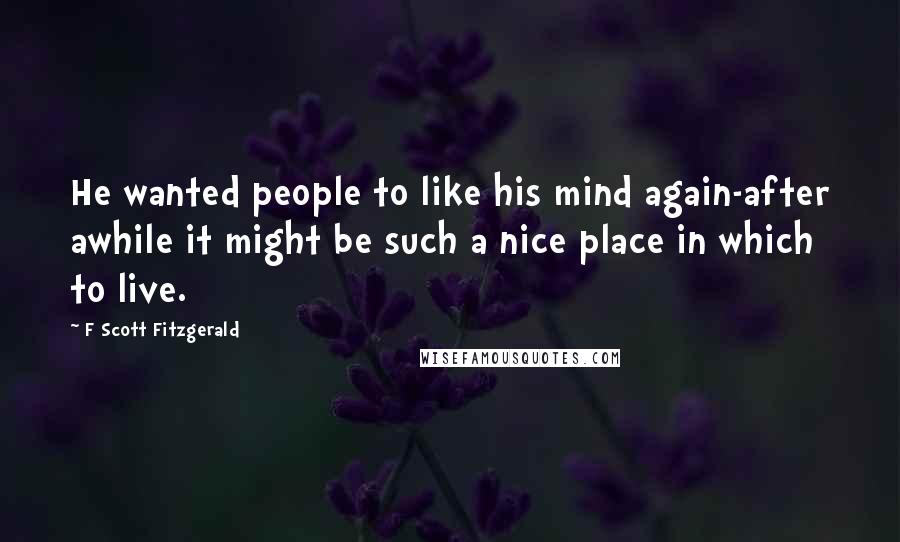 F Scott Fitzgerald Quotes: He wanted people to like his mind again-after awhile it might be such a nice place in which to live.