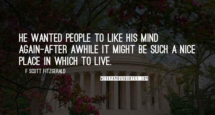 F Scott Fitzgerald Quotes: He wanted people to like his mind again-after awhile it might be such a nice place in which to live.