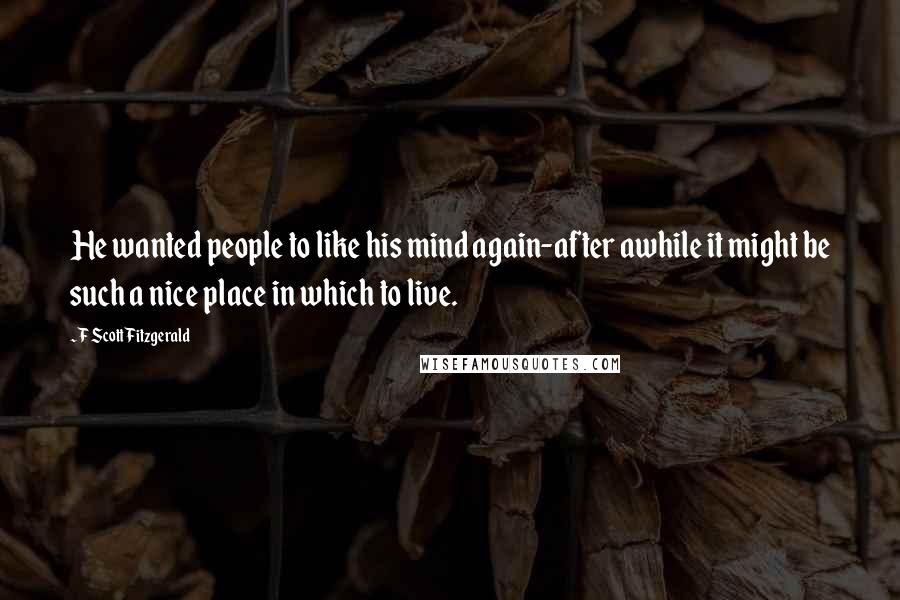 F Scott Fitzgerald Quotes: He wanted people to like his mind again-after awhile it might be such a nice place in which to live.