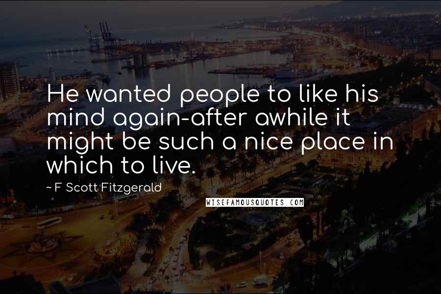 F Scott Fitzgerald Quotes: He wanted people to like his mind again-after awhile it might be such a nice place in which to live.