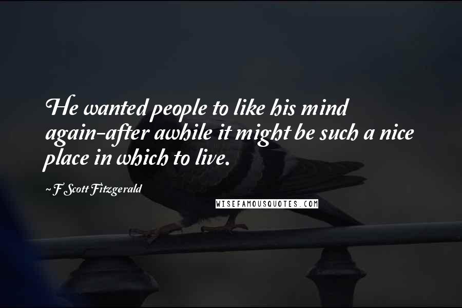 F Scott Fitzgerald Quotes: He wanted people to like his mind again-after awhile it might be such a nice place in which to live.