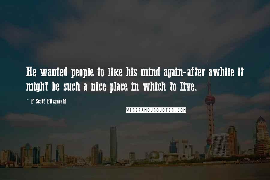 F Scott Fitzgerald Quotes: He wanted people to like his mind again-after awhile it might be such a nice place in which to live.