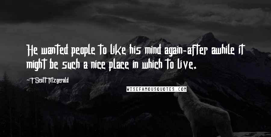 F Scott Fitzgerald Quotes: He wanted people to like his mind again-after awhile it might be such a nice place in which to live.