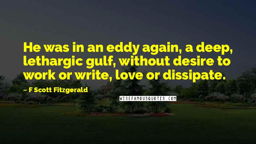 F Scott Fitzgerald Quotes: He was in an eddy again, a deep, lethargic gulf, without desire to work or write, love or dissipate.