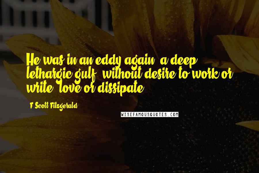 F Scott Fitzgerald Quotes: He was in an eddy again, a deep, lethargic gulf, without desire to work or write, love or dissipate.