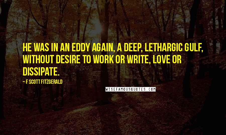 F Scott Fitzgerald Quotes: He was in an eddy again, a deep, lethargic gulf, without desire to work or write, love or dissipate.