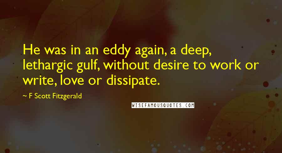 F Scott Fitzgerald Quotes: He was in an eddy again, a deep, lethargic gulf, without desire to work or write, love or dissipate.