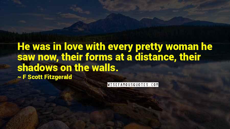 F Scott Fitzgerald Quotes: He was in love with every pretty woman he saw now, their forms at a distance, their shadows on the walls.