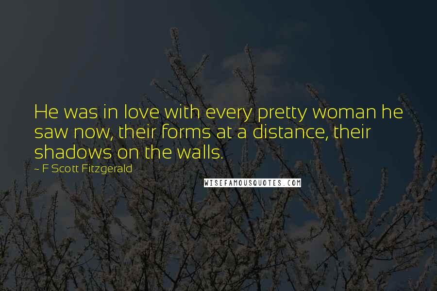 F Scott Fitzgerald Quotes: He was in love with every pretty woman he saw now, their forms at a distance, their shadows on the walls.