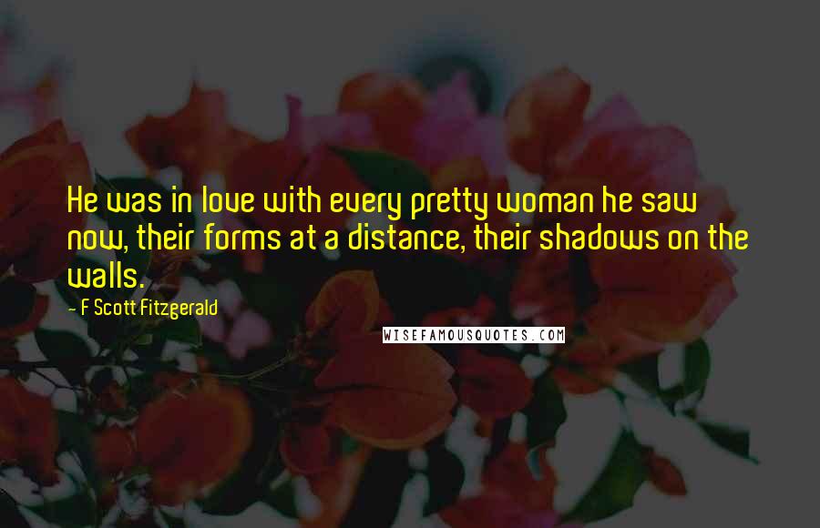 F Scott Fitzgerald Quotes: He was in love with every pretty woman he saw now, their forms at a distance, their shadows on the walls.