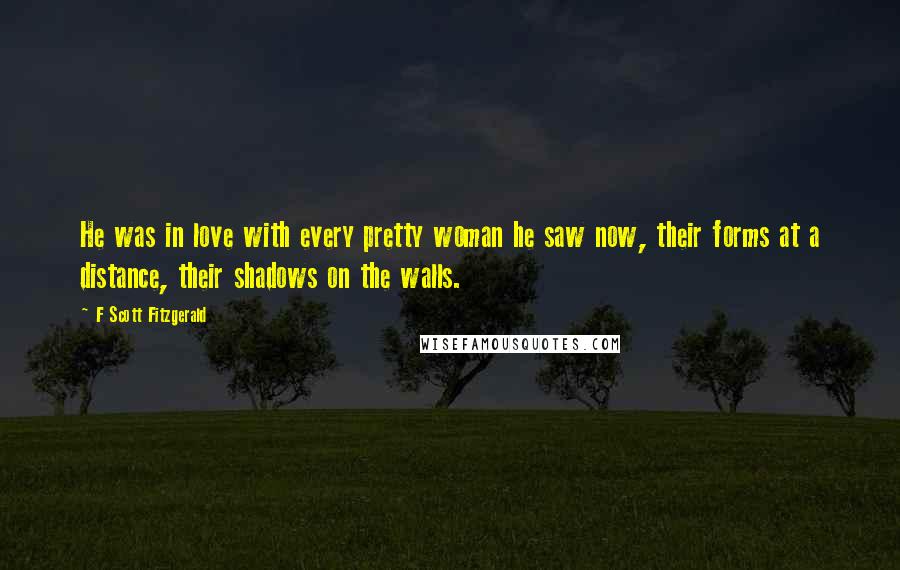 F Scott Fitzgerald Quotes: He was in love with every pretty woman he saw now, their forms at a distance, their shadows on the walls.