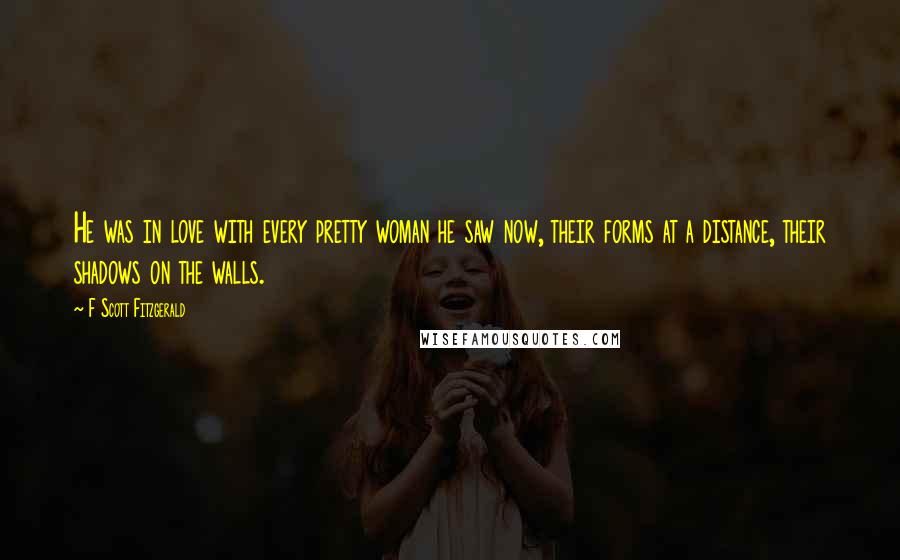 F Scott Fitzgerald Quotes: He was in love with every pretty woman he saw now, their forms at a distance, their shadows on the walls.