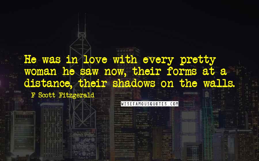 F Scott Fitzgerald Quotes: He was in love with every pretty woman he saw now, their forms at a distance, their shadows on the walls.