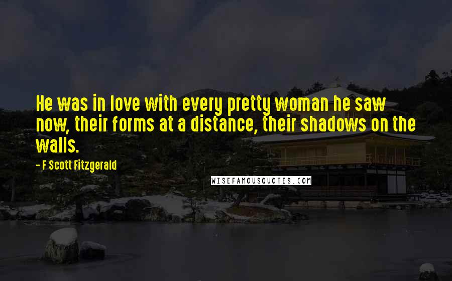 F Scott Fitzgerald Quotes: He was in love with every pretty woman he saw now, their forms at a distance, their shadows on the walls.