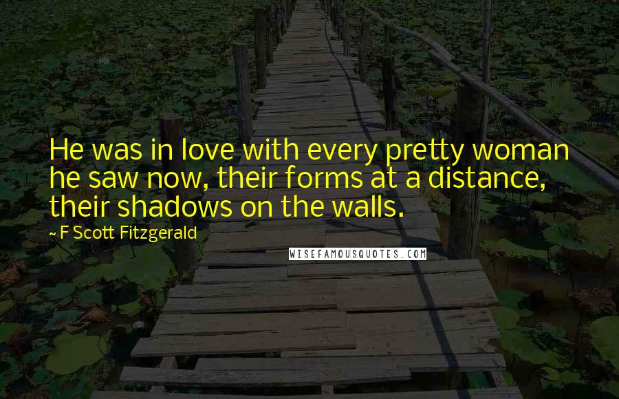 F Scott Fitzgerald Quotes: He was in love with every pretty woman he saw now, their forms at a distance, their shadows on the walls.