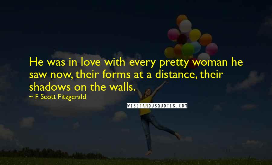 F Scott Fitzgerald Quotes: He was in love with every pretty woman he saw now, their forms at a distance, their shadows on the walls.